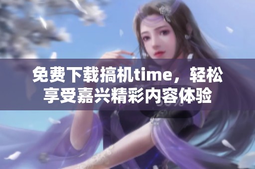 免费下载搞机time，轻松享受嘉兴精彩内容体验