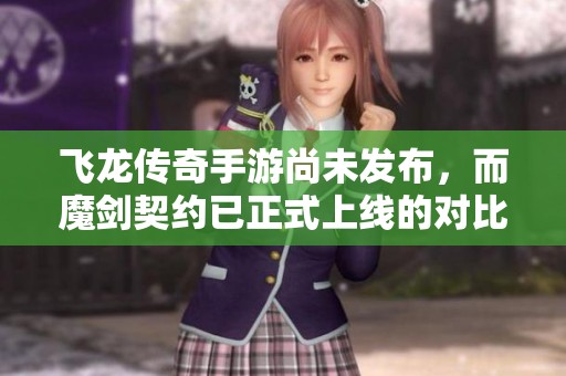 飞龙传奇手游尚未发布，而魔剑契约已正式上线的对比分析