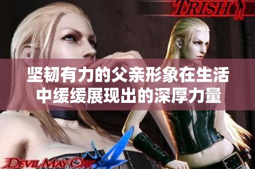 坚韧有力的父亲形象在生活中缓缓展现出的深厚力量
