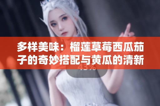 多样美味：榴莲草莓西瓜茄子的奇妙搭配与黄瓜的清新口感