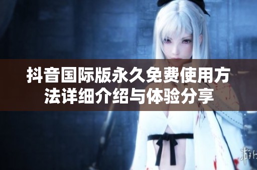 抖音国际版永久免费使用方法详细介绍与体验分享
