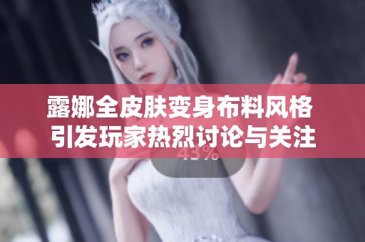 露娜全皮肤变身布料风格 引发玩家热烈讨论与关注