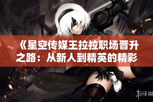 《星空传媒王拉拉职场晋升之路：从新人到精英的精彩历程》