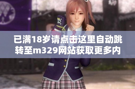 已满18岁请点击这里自动跳转至m329网站获取更多内容