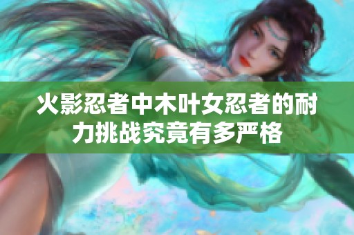 火影忍者中木叶女忍者的耐力挑战究竟有多严格
