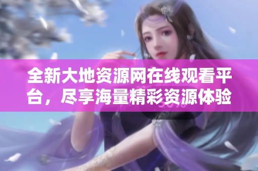 全新大地资源网在线观看平台，尽享海量精彩资源体验