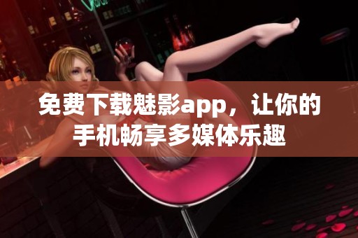 免费下载魅影app，让你的手机畅享多媒体乐趣