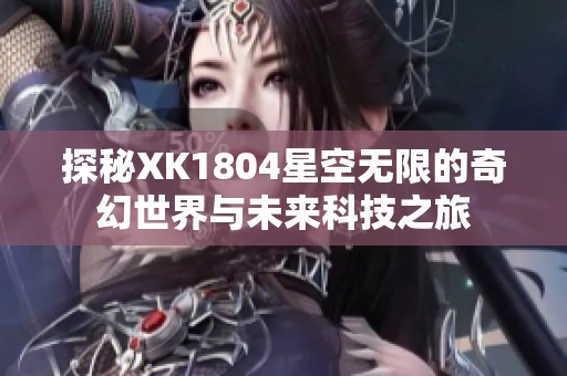 探秘XK1804星空无限的奇幻世界与未来科技之旅
