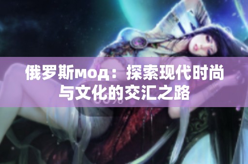 俄罗斯мод：探索现代时尚与文化的交汇之路