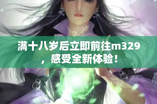 满十八岁后立即前往m329，感受全新体验！