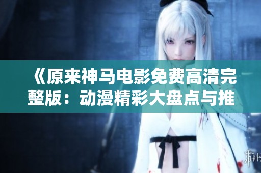 《原来神马电影免费高清完整版：动漫精彩大盘点与推荐》
