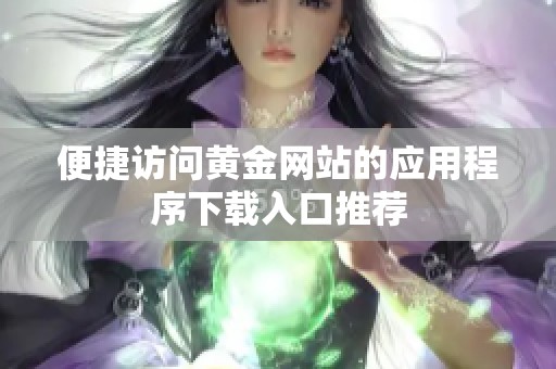 便捷访问黄金网站的应用程序下载入口推荐