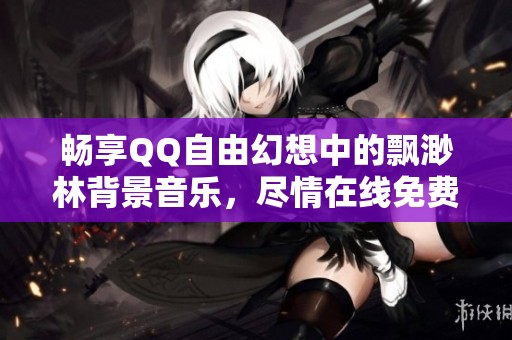 畅享QQ自由幻想中的飘渺林背景音乐，尽情在线免费收听