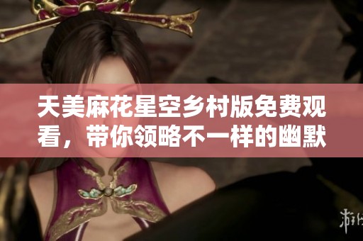 天美麻花星空乡村版免费观看，带你领略不一样的幽默魅力
