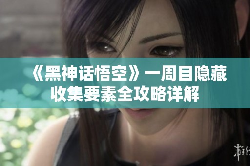 《黑神话悟空》一周目隐藏收集要素全攻略详解