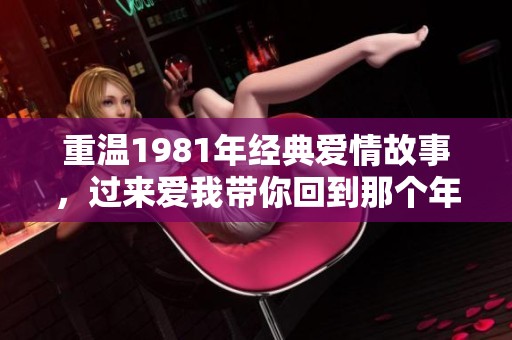 重温1981年经典爱情故事，过来爱我带你回到那个年代