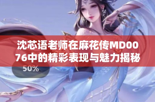 沈芯语老师在麻花传MD0076中的精彩表现与魅力揭秘