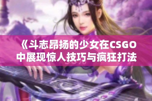 《斗志昂扬的少女在CSGO中展现惊人技巧与疯狂打法》