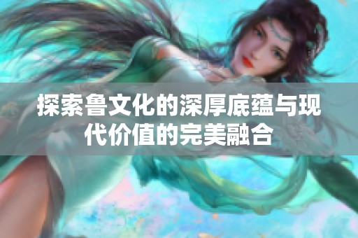 探索鲁文化的深厚底蕴与现代价值的完美融合