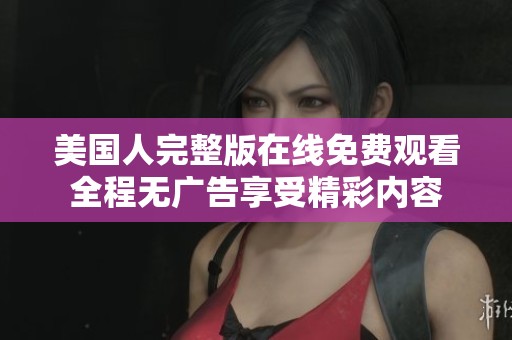 美国人完整版在线免费观看全程无广告享受精彩内容