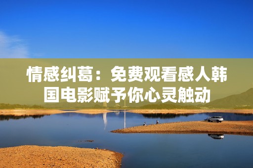 情感纠葛：免费观看感人韩国电影赋予你心灵触动