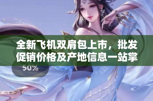 全新飞机双肩包上市，批发促销价格及产地信息一站掌握