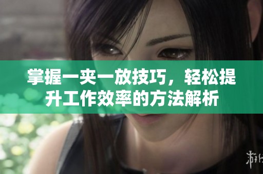掌握一夹一放技巧，轻松提升工作效率的方法解析