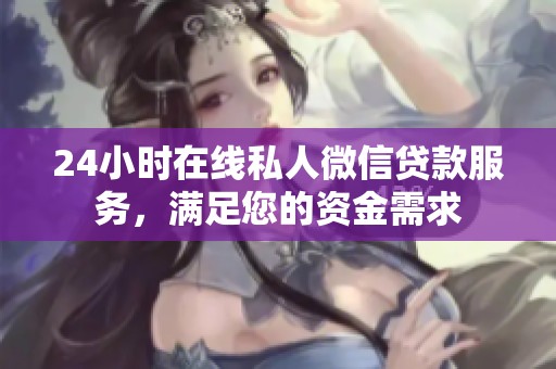 24小时在线私人微信贷款服务，满足您的资金需求