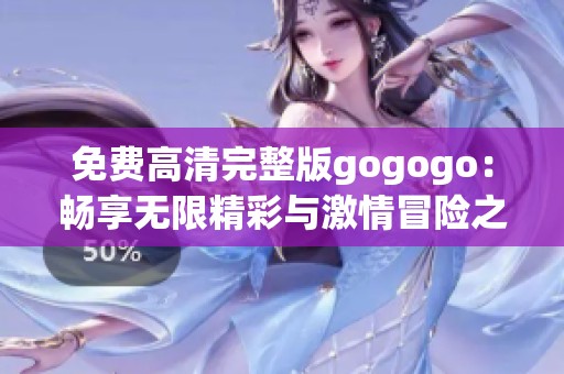 免费高清完整版gogogo：畅享无限精彩与激情冒险之旅