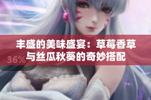 丰盛的美味盛宴：草莓香草与丝瓜秋葵的奇妙搭配