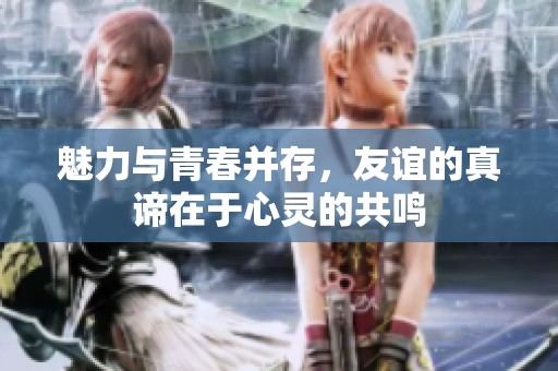 魅力与青春并存，友谊的真谛在于心灵的共鸣