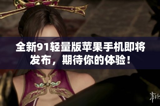 全新91轻量版苹果手机即将发布，期待你的体验！