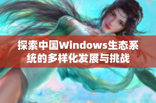 探索中国Windows生态系统的多样化发展与挑战