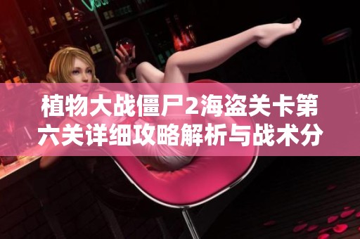 植物大战僵尸2海盗关卡第六关详细攻略解析与战术分享