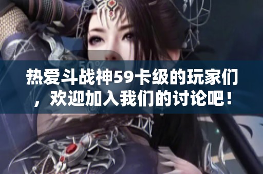 热爱斗战神59卡级的玩家们，欢迎加入我们的讨论吧！