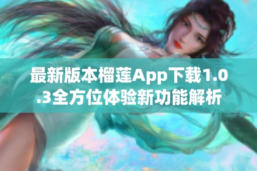 最新版本榴莲App下载1.0.3全方位体验新功能解析