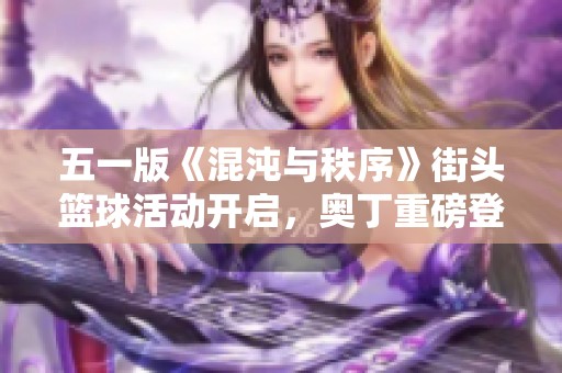 五一版《混沌与秩序》街头篮球活动开启，奥丁重磅登场！