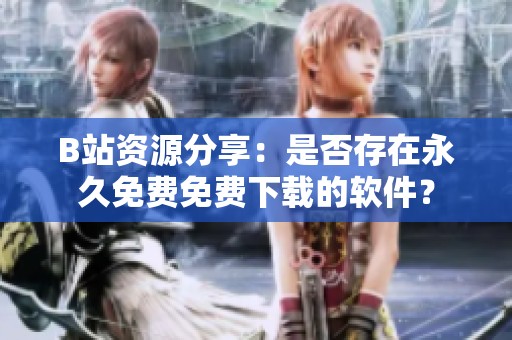 B站资源分享：是否存在永久免费免费下载的软件？