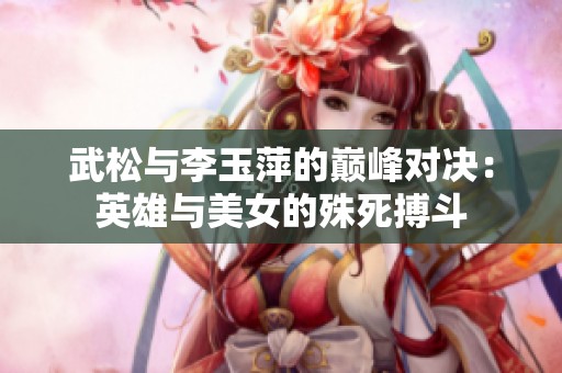 武松与李玉萍的巅峰对决：英雄与美女的殊死搏斗