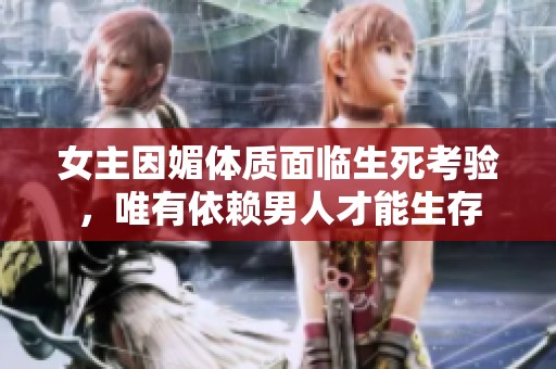女主因媚体质面临生死考验，唯有依赖男人才能生存