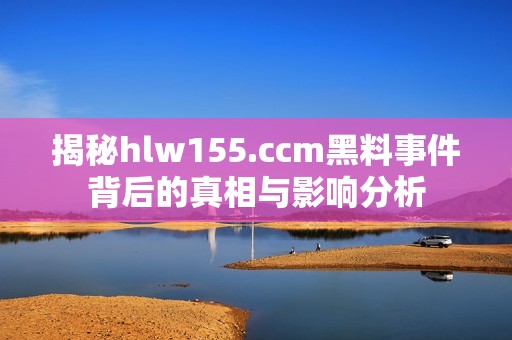 揭秘hlw155.ccm黑料事件背后的真相与影响分析