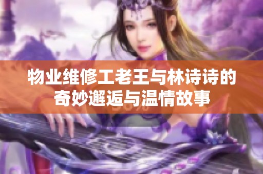 物业维修工老王与林诗诗的奇妙邂逅与温情故事