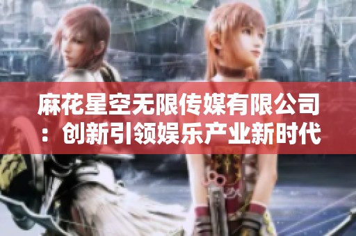 麻花星空无限传媒有限公司：创新引领娱乐产业新时代
