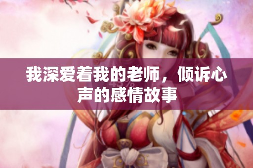 我深爱着我的老师，倾诉心声的感情故事