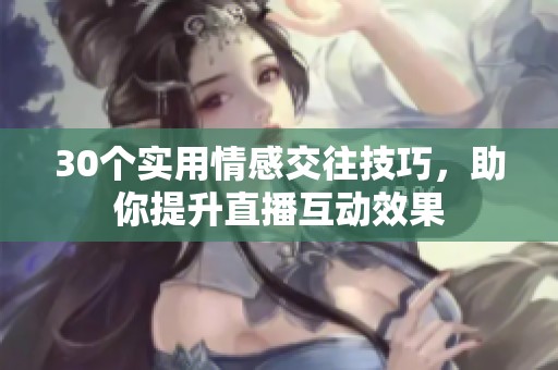 30个实用情感交往技巧，助你提升直播互动效果
