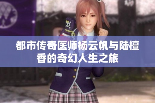 都市传奇医师杨云帆与陆檀香的奇幻人生之旅