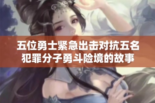 五位勇士紧急出击对抗五名犯罪分子勇斗险境的故事