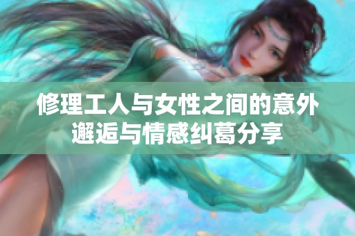修理工人与女性之间的意外邂逅与情感纠葛分享