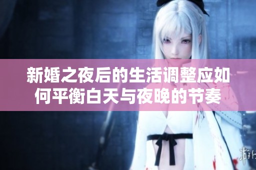 新婚之夜后的生活调整应如何平衡白天与夜晚的节奏