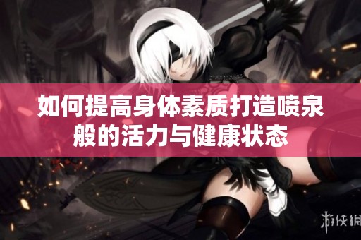 如何提高身体素质打造喷泉般的活力与健康状态